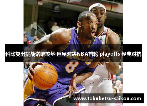 科比复出挑战诺维茨基 巨星对决NBA首轮 playoffs 经典对抗